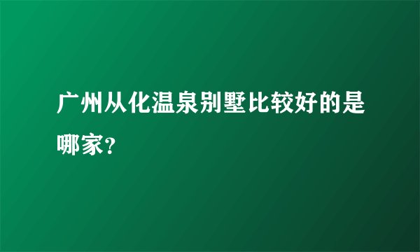 广州从化温泉别墅比较好的是哪家？