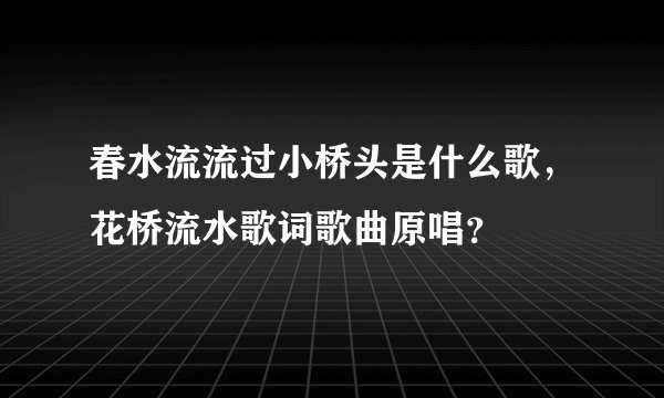 春水流流过小桥头是什么歌，花桥流水歌词歌曲原唱？