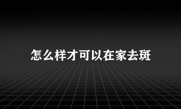 怎么样才可以在家去斑