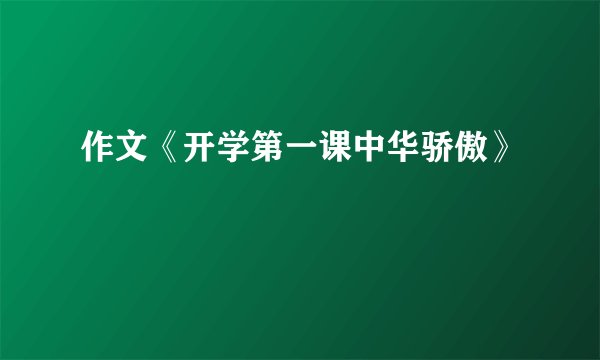 作文《开学第一课中华骄傲》