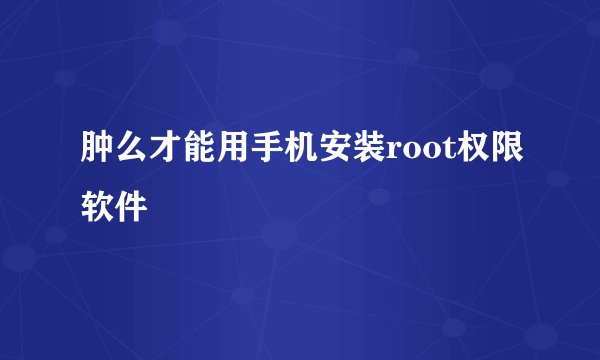 肿么才能用手机安装root权限软件