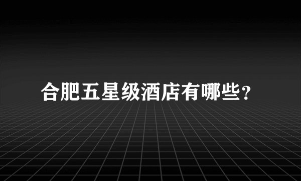 合肥五星级酒店有哪些？