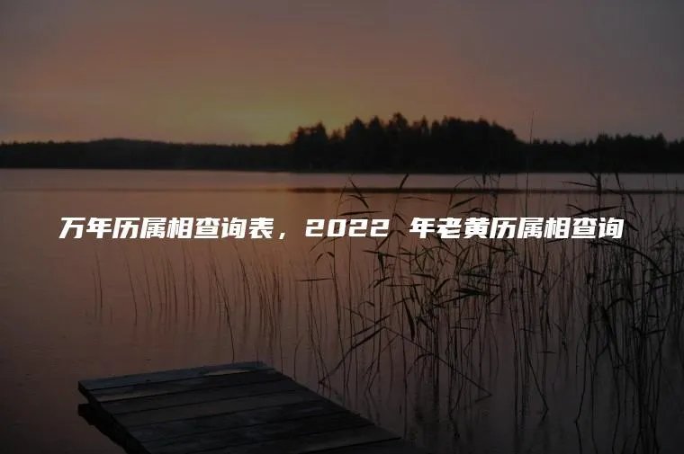 万年历属相查询表，2022 年老黄历属相查询