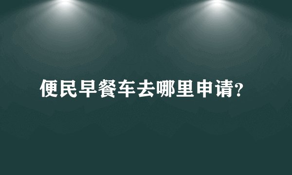 便民早餐车去哪里申请？