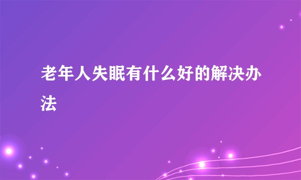老年人失眠有什么好的解决办法