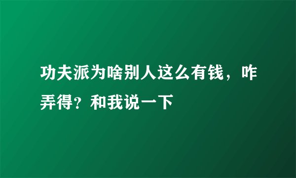 功夫派为啥别人这么有钱，咋弄得？和我说一下