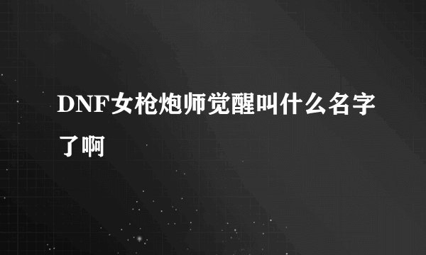DNF女枪炮师觉醒叫什么名字了啊