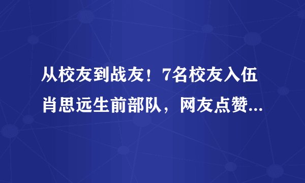 从校友到战友！7名校友入伍肖思远生前部队，网友点赞：英雄的传承