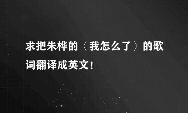 求把朱桦的〈我怎么了〉的歌词翻译成英文！