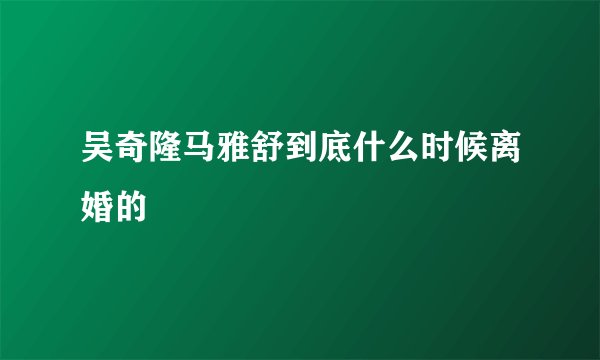 吴奇隆马雅舒到底什么时候离婚的