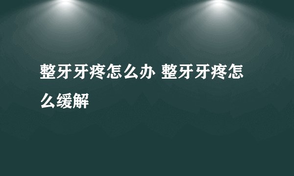 整牙牙疼怎么办 整牙牙疼怎么缓解