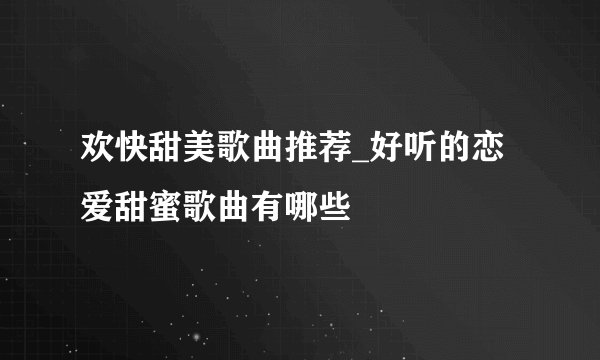 欢快甜美歌曲推荐_好听的恋爱甜蜜歌曲有哪些