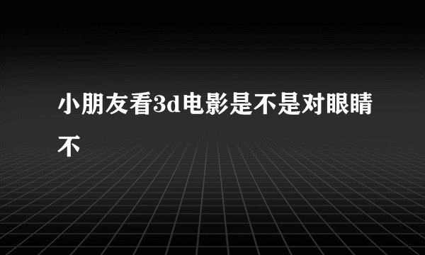 小朋友看3d电影是不是对眼睛不