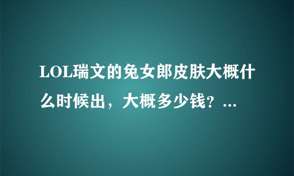 LOL瑞文的兔女郎皮肤大概什么时候出，大概多少钱？还有这个值不值，皮肤有特效吗？