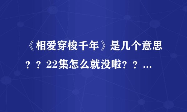 《相爱穿梭千年》是几个意思??22集怎么就没啦??不是才大结局前篇下集,应该还有的,怎么不更新了。
