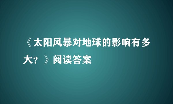 《太阳风暴对地球的影响有多大？》阅读答案