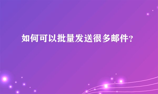 如何可以批量发送很多邮件？