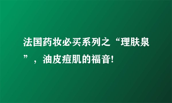 法国药妆必买系列之“理肤泉”,油皮痘肌的福音!