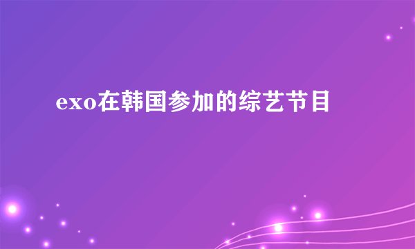 exo在韩国参加的综艺节目