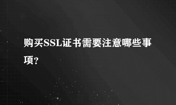 购买SSL证书需要注意哪些事项？