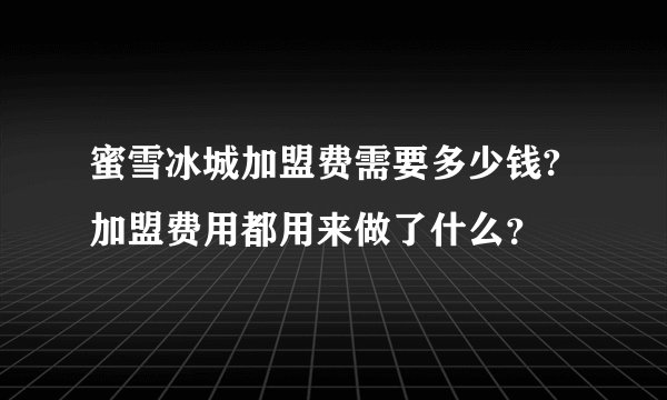 蜜雪冰城加盟费需要多少钱?加盟费用都用来做了什么？