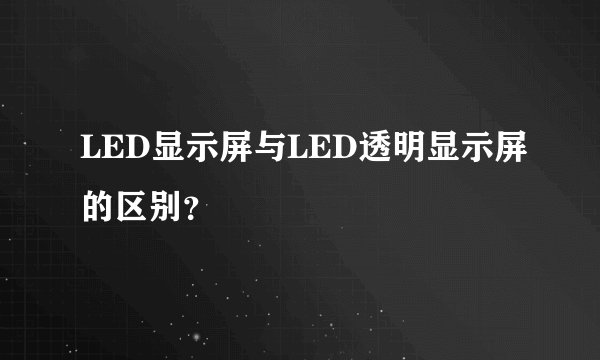 LED显示屏与LED透明显示屏的区别？