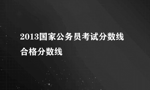 2013国家公务员考试分数线 合格分数线
