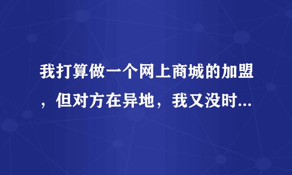 我打算做一个网上商城的加盟,但对方在异地,我又没时间去那里,我们打算异地签,应注意哪些事项?