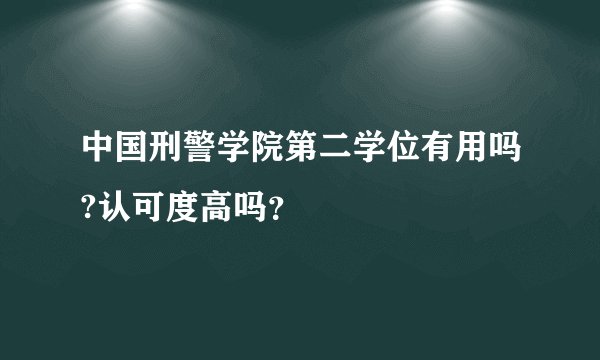中国刑警学院第二学位有用吗?认可度高吗？
