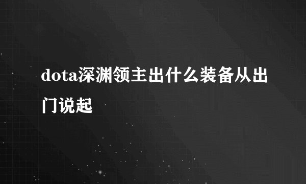 dota深渊领主出什么装备从出门说起