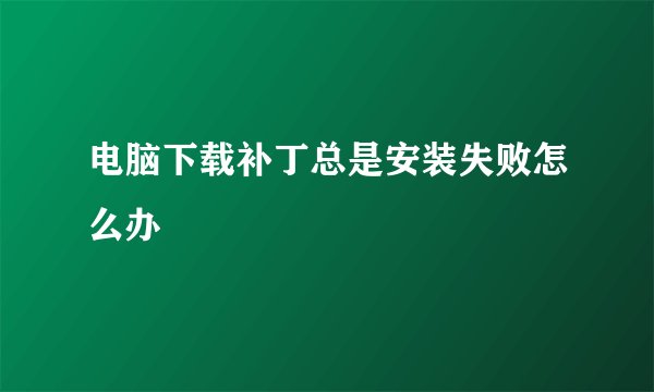 电脑下载补丁总是安装失败怎么办