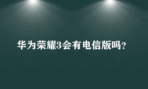 华为荣耀3会有电信版吗？