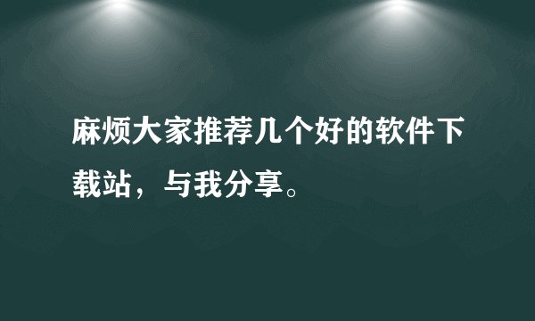 麻烦大家推荐几个好的软件下载站，与我分享。