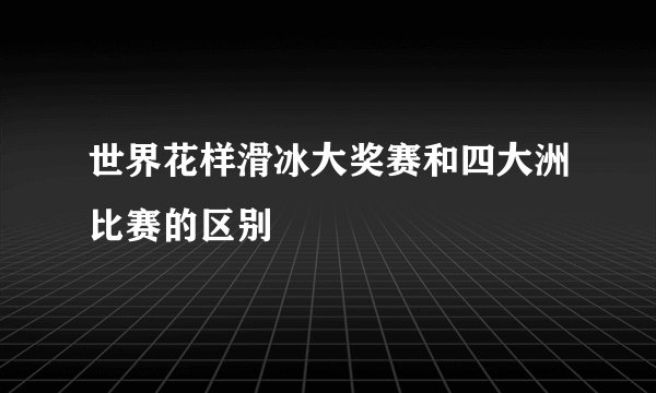 世界花样滑冰大奖赛和四大洲比赛的区别