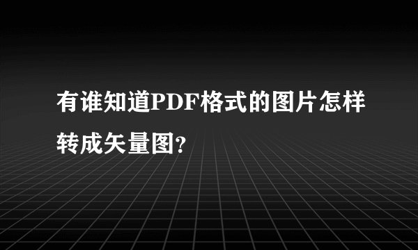 有谁知道PDF格式的图片怎样转成矢量图?