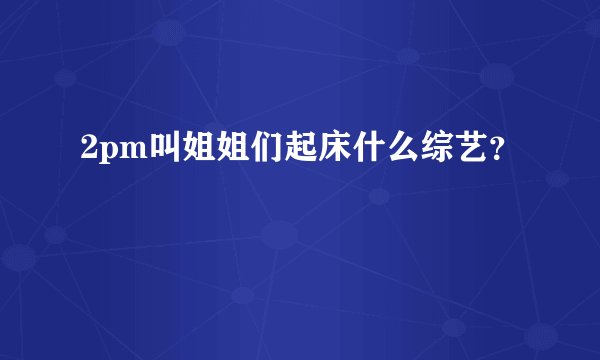 2pm叫姐姐们起床什么综艺？