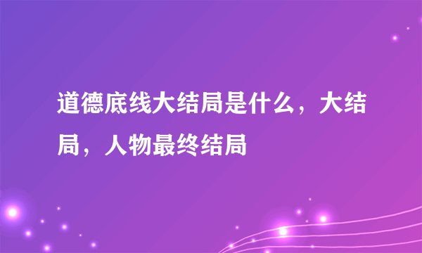 道德底线大结局是什么，大结局，人物最终结局