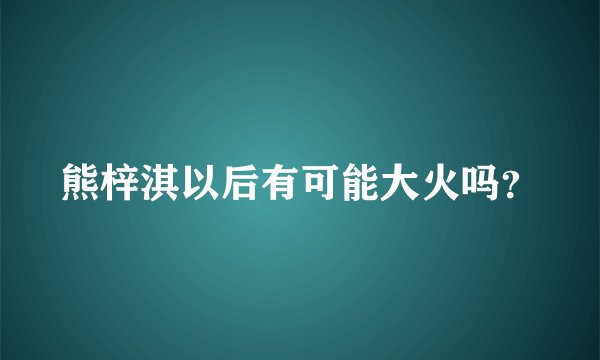 熊梓淇以后有可能大火吗?