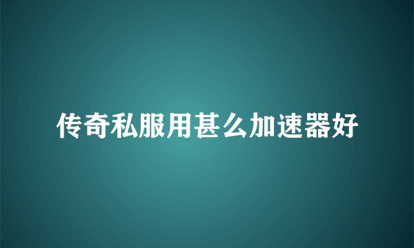 传奇私服用甚么加速器好