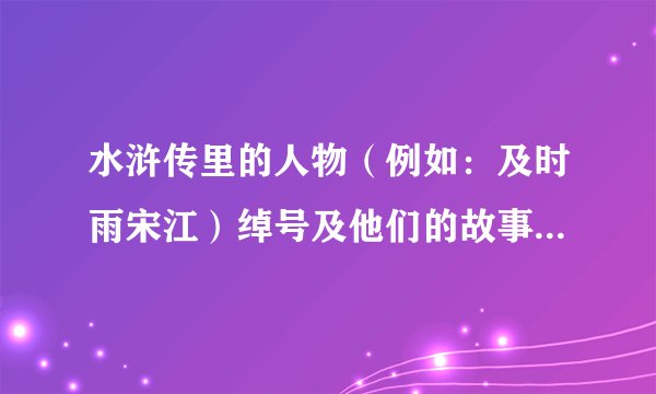水浒传里的人物（例如：及时雨宋江）绰号及他们的故事50个以上，谢谢？