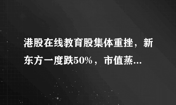 港股在线教育股集体重挫,新东方一度跌50%,市值蒸发超400亿港元