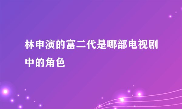 林申演的富二代是哪部电视剧中的角色
