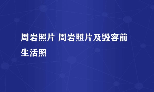 周岩照片 周岩照片及毁容前生活照