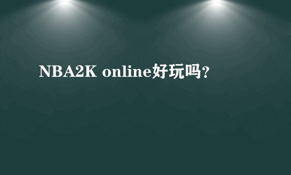 NBA2K online好玩吗？