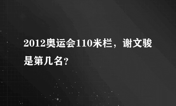2012奥运会110米栏，谢文骏是第几名？