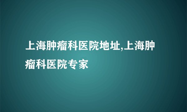 上海肿瘤科医院地址,上海肿瘤科医院专家