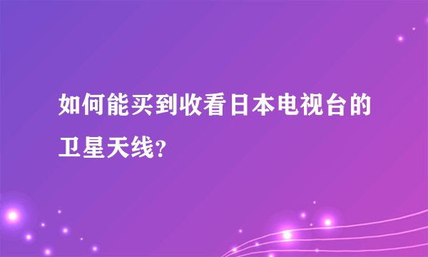 如何能买到收看日本电视台的卫星天线？
