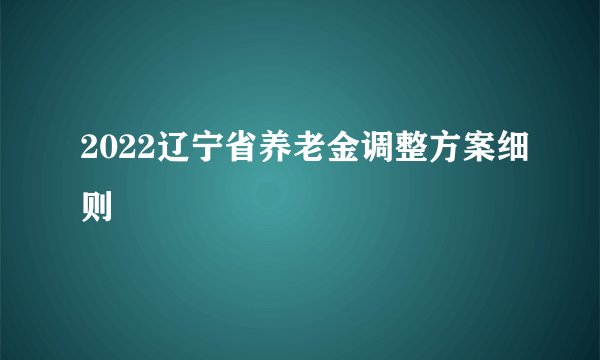 2022辽宁省养老金调整方案细则