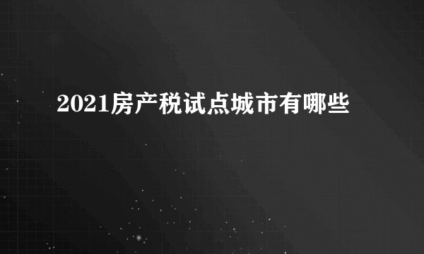 2021房产税试点城市有哪些