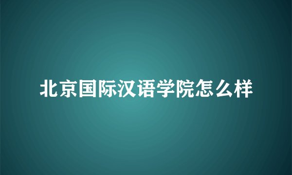 北京国际汉语学院怎么样